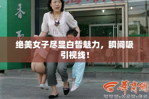 绝美女子尽显白皙魅力，瞬间吸引视线！