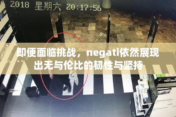 即便面临挑战，negati依然展现出无与伦比的韧性与坚持