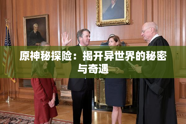 原神秘探险：揭开异世界的秘密与奇遇