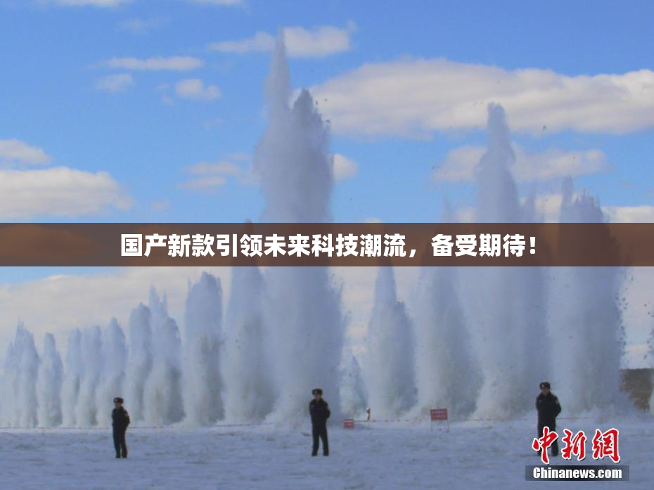 国产新款引领未来科技潮流，备受期待！