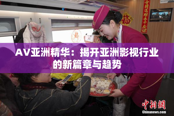 AV亚洲精华：揭开亚洲影视行业的新篇章与趋势