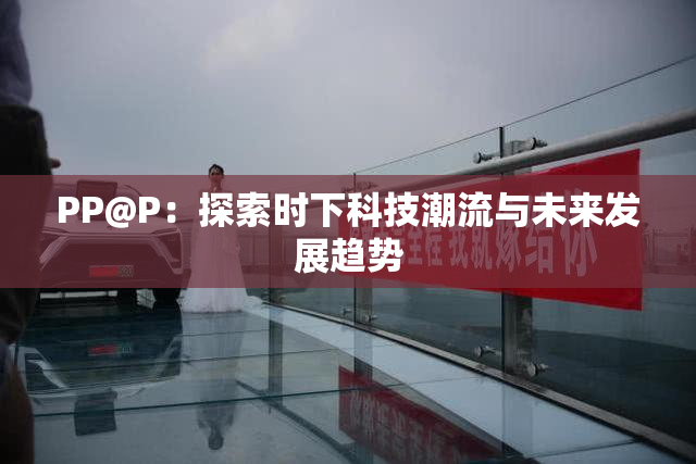 PP@P：探索时下科技潮流与未来发展趋势