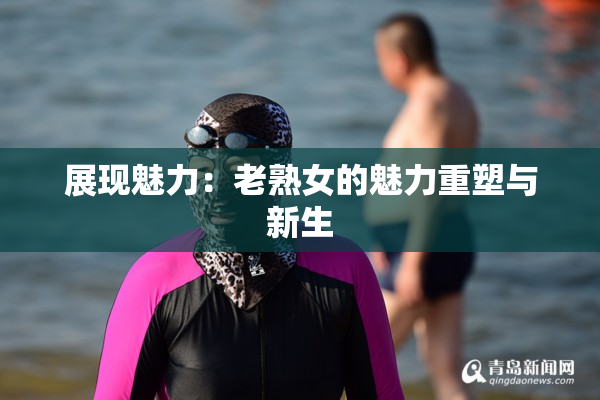 展现魅力：老熟女的魅力重塑与新生