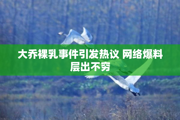 大乔裸乳事件引发热议 网络爆料层出不穷