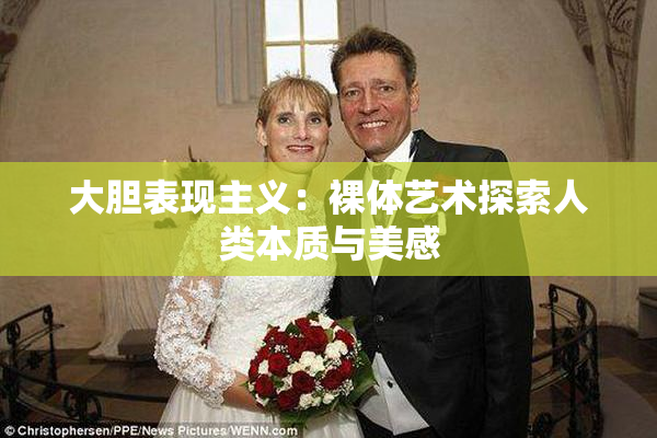 大胆表现主义：裸体艺术探索人类本质与美感