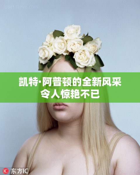 凯特·阿普顿的全新风采令人惊艳不已