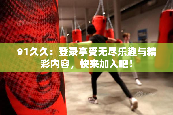 91久久：登录享受无尽乐趣与精彩内容，快来加入吧！