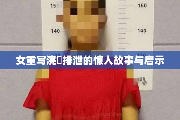 女重写浣腸排泄的惊人故事与启示