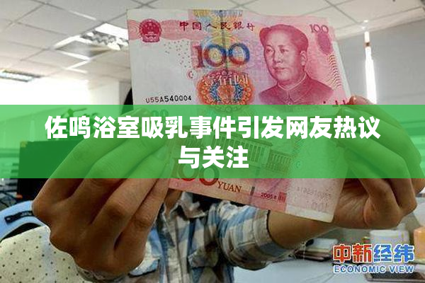 佐鸣浴室吸乳事件引发网友热议与关注