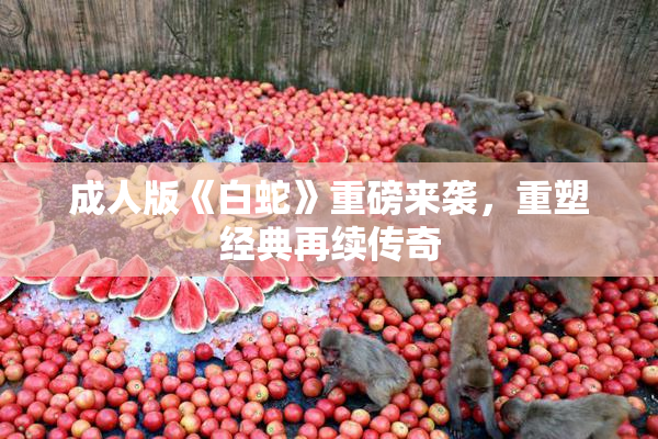 成人版《白蛇》重磅来袭，重塑经典再续传奇