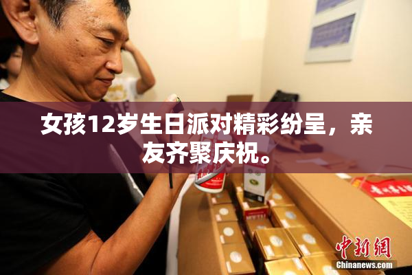 女孩12岁生日派对精彩纷呈，亲友齐聚庆祝。