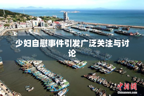 少妇自慰事件引发广泛关注与讨论
