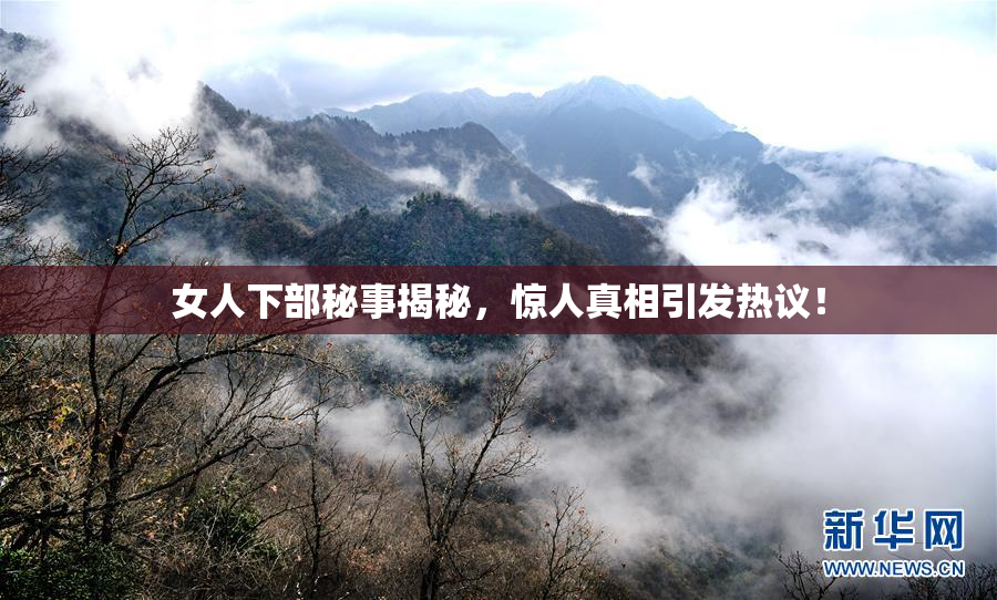 女人下部秘事揭秘，惊人真相引发热议！