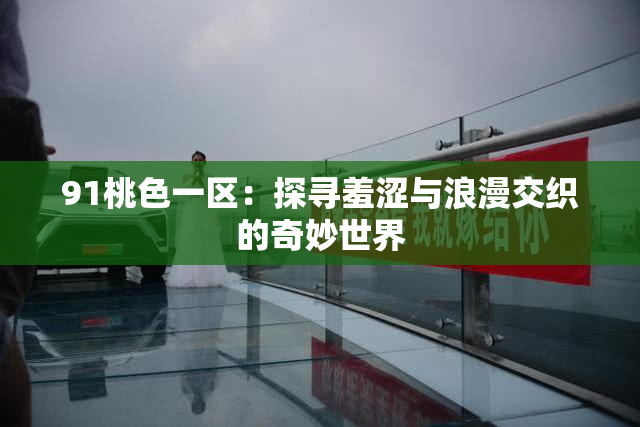 91桃色一区：探寻羞涩与浪漫交织的奇妙世界