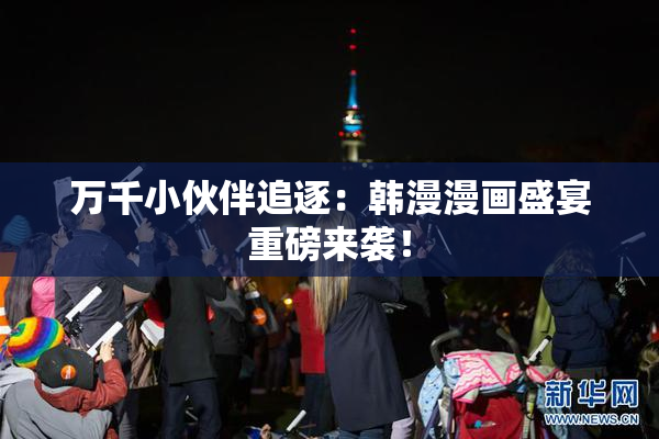 万千小伙伴追逐：韩漫漫画盛宴重磅来袭！