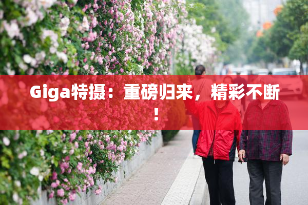 Giga特摄：重磅归来，精彩不断！