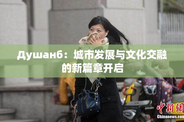 Душанб：城市发展与文化交融的新篇章开启