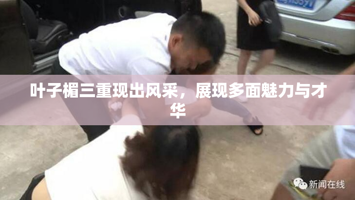 叶子楣三重现出风采，展现多面魅力与才华