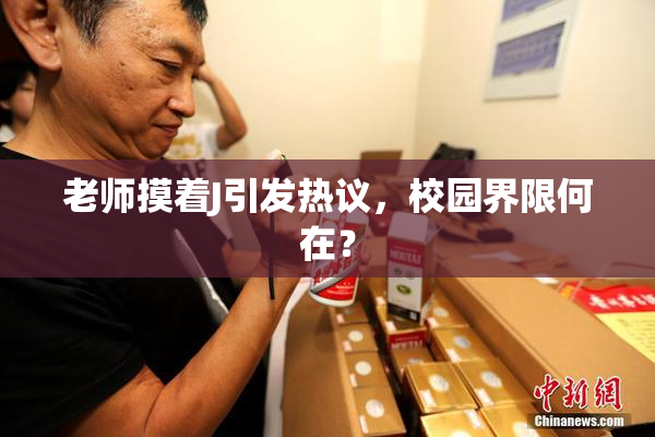 老师摸着J引发热议，校园界限何在？