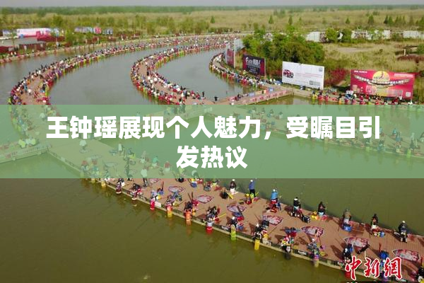 王钟瑶展现个人魅力，受瞩目引发热议
