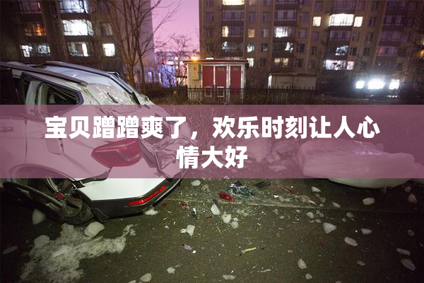 宝贝蹭蹭爽了，欢乐时刻让人心情大好