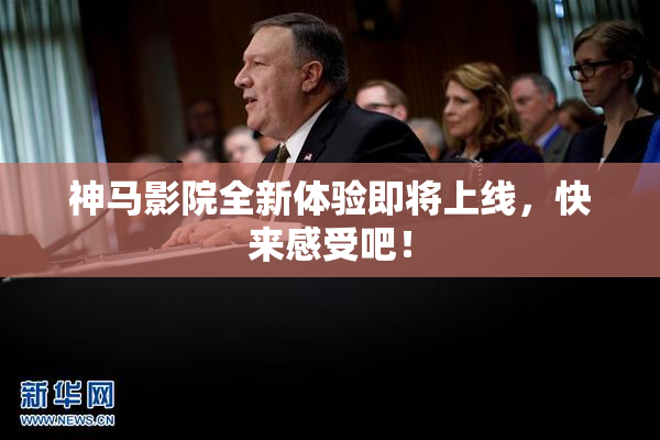 神马影院全新体验即将上线，快来感受吧！
