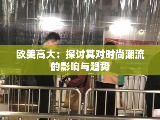 欧美高大：探讨其对时尚潮流的影响与趋势