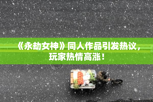 《永劫女神》同人作品引发热议，玩家热情高涨！