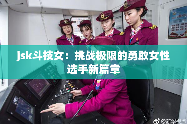 jsk斗技女：挑战极限的勇敢女性选手新篇章