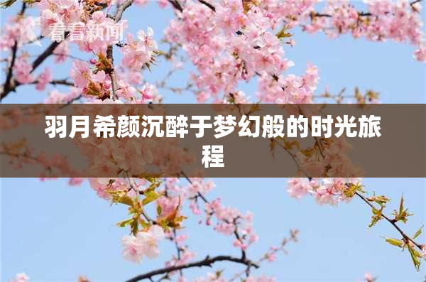 羽月希颜沉醉于梦幻般的时光旅程