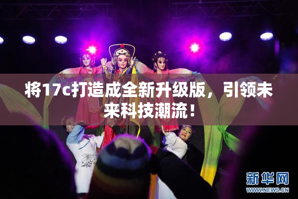 将17c打造成全新升级版，引领未来科技潮流！