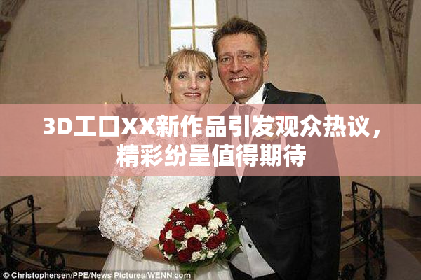 3D工口XX新作品引发观众热议，精彩纷呈值得期待