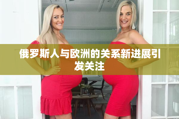 俄罗斯人与欧洲的关系新进展引发关注
