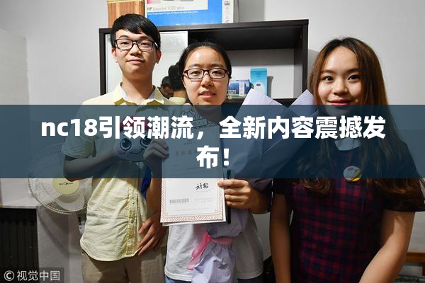 nc18引领潮流，全新内容震撼发布！