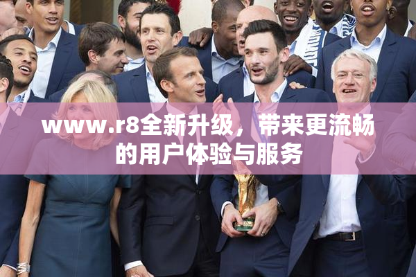 www.r8全新升级，带来更流畅的用户体验与服务