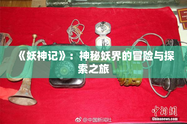 《妖神记》：神秘妖界的冒险与探索之旅