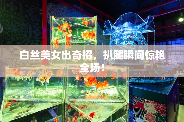 白丝美女出奇招，扒腿瞬间惊艳全场！