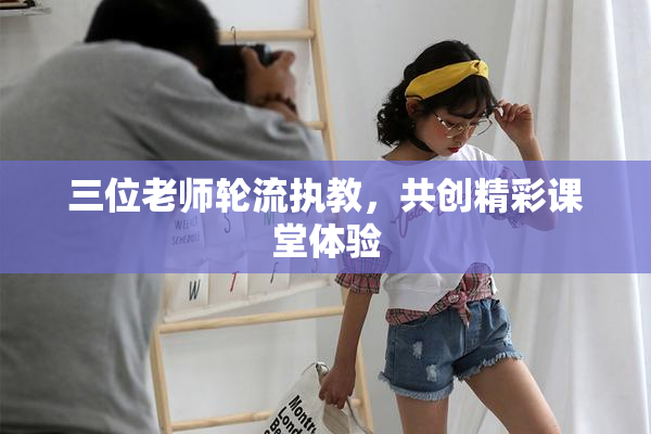 三位老师轮流执教，共创精彩课堂体验