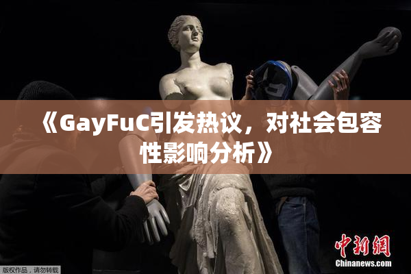 《GayFuC引发热议，对社会包容性影响分析》