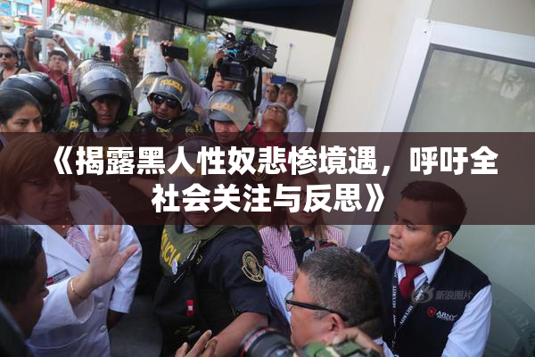 《揭露黑人性奴悲惨境遇，呼吁全社会关注与反思》