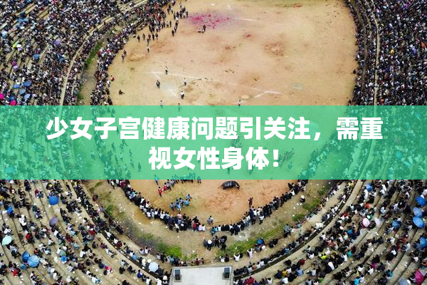 少女子宫健康问题引关注，需重视女性身体！