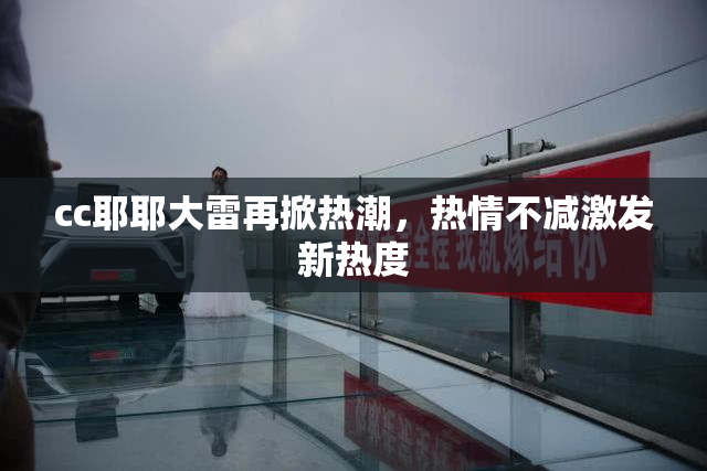 cc耶耶大雷再掀热潮，热情不减激发新热度