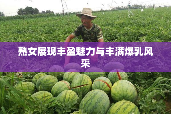 熟女展现丰盈魅力与丰满爆乳风采