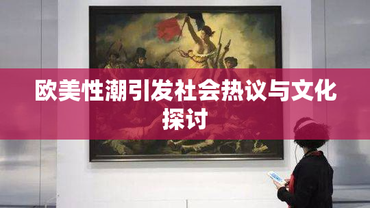 欧美性潮引发社会热议与文化探讨