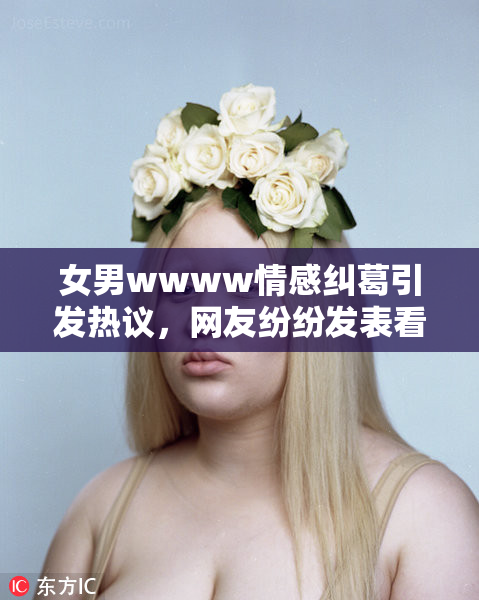 女男wwww情感纠葛引发热议，网友纷纷发表看法