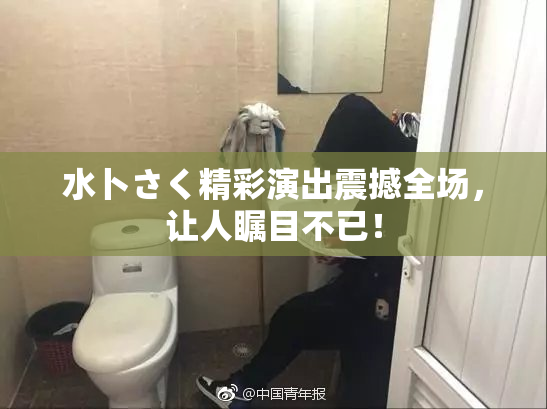 水卜さく精彩演出震撼全场，让人瞩目不已！