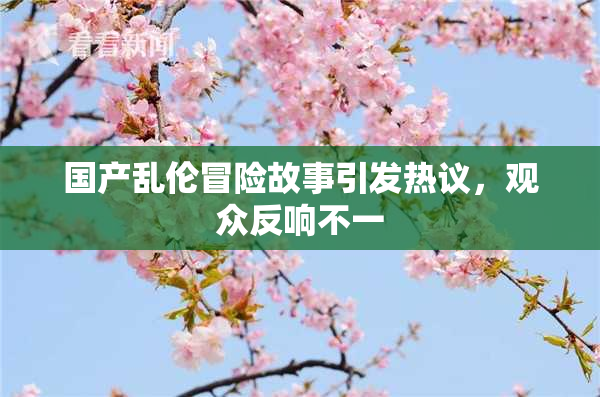 国产乱伦冒险故事引发热议，观众反响不一