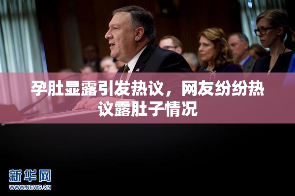 孕肚显露引发热议，网友纷纷热议露肚子情况
