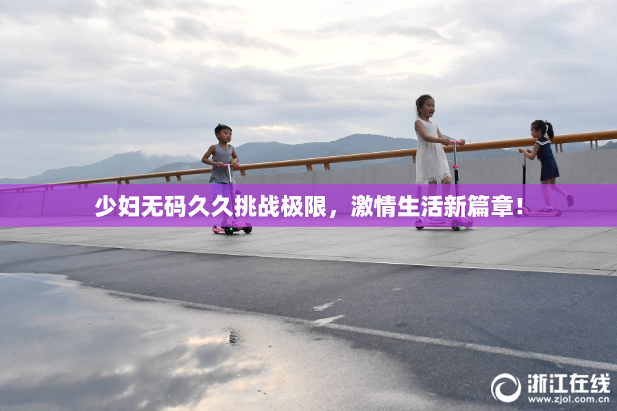 少妇无码久久挑战极限，激情生活新篇章！