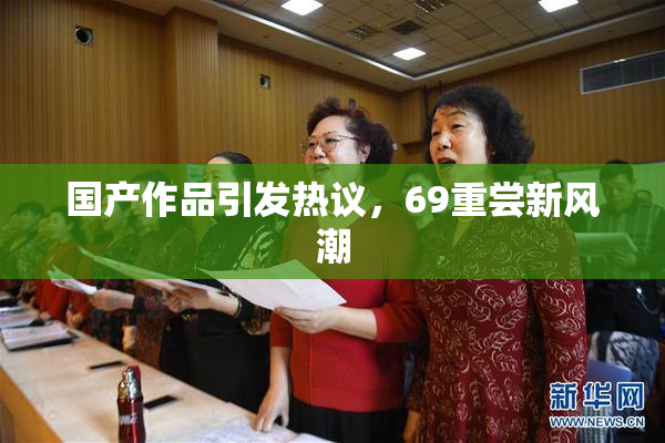 国产作品引发热议，69重尝新风潮